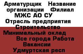 Арматурщик › Название организации ­ Филиал МЖС АО СУ-155 › Отрасль предприятия ­ Строительство › Минимальный оклад ­ 45 000 - Все города Работа » Вакансии   . Удмуртская респ.